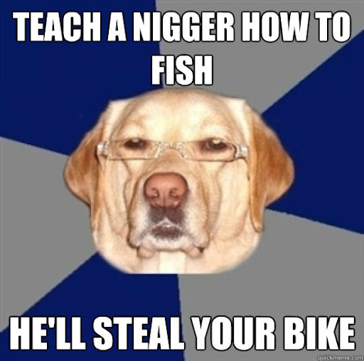 Name:  nigger give a fish steal your bike racist dog 2895280357unnamed.jpg
Views: 1509
Size:  52.4 KB