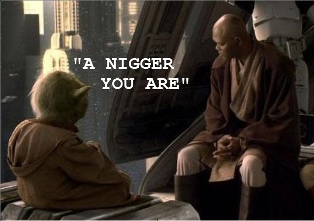 Name:  nigger a nigger you are yoda star wars A_c631c9_2593969.jpg
Views: 1458
Size:  44.6 KB