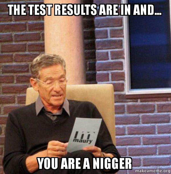 Name:  maury nigger the-test-results-2mz65k.jpg
Views: 957
Size:  63.5 KB